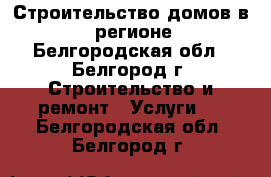 Строительство домов в 31 регионе - Белгородская обл., Белгород г. Строительство и ремонт » Услуги   . Белгородская обл.,Белгород г.